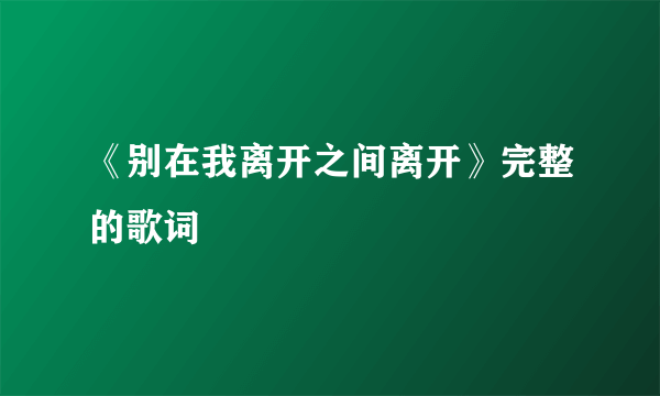 《别在我离开之间离开》完整的歌词