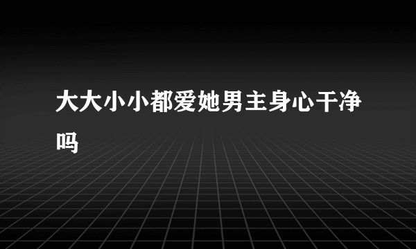 大大小小都爱她男主身心干净吗