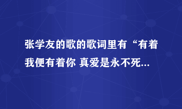 张学友的歌的歌词里有“有着我便有着你 真爱是永不死”的歌叫什么？求解