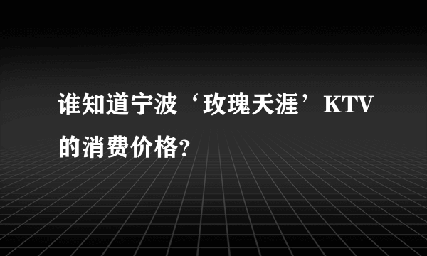 谁知道宁波‘玫瑰天涯’KTV的消费价格？