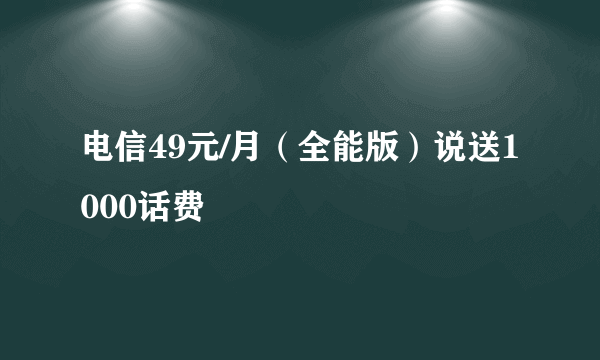 电信49元/月（全能版）说送1000话费