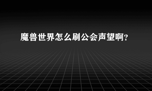 魔兽世界怎么刷公会声望啊？