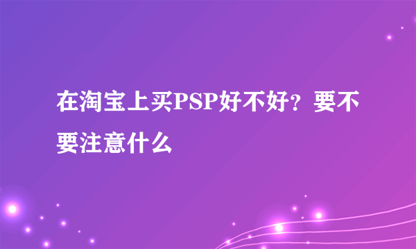 在淘宝上买PSP好不好？要不要注意什么