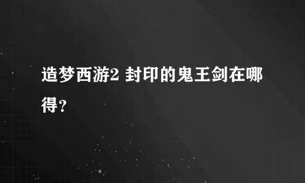 造梦西游2 封印的鬼王剑在哪得？