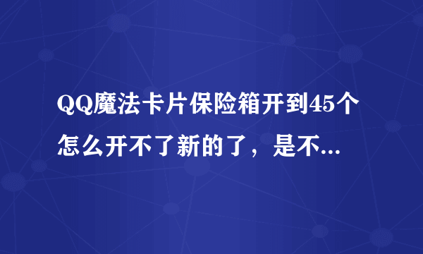 QQ魔法卡片保险箱开到45个怎么开不了新的了，是不是有上限？