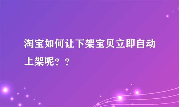 淘宝如何让下架宝贝立即自动上架呢？？