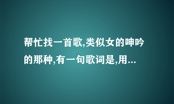 帮忙找一首歌,类似女的呻吟的那种,有一句歌词是,用你的舌头,搅拌的我的舌头