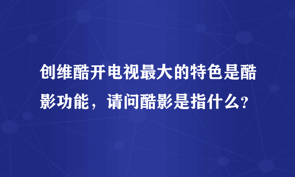 创维酷开电视最大的特色是酷影功能，请问酷影是指什么？