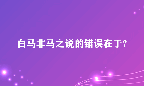 白马非马之说的错误在于?