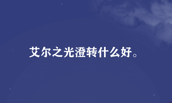 艾尔之光澄转什么好。