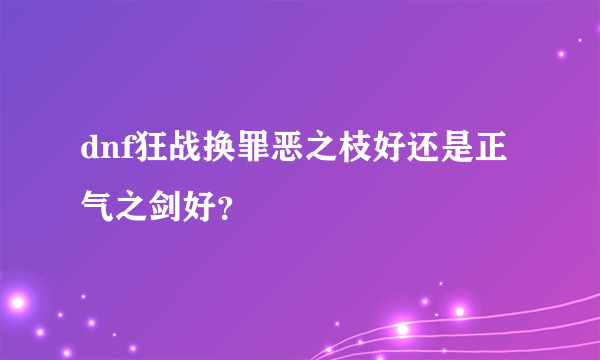 dnf狂战换罪恶之枝好还是正气之剑好？