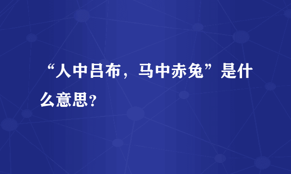 “人中吕布，马中赤兔”是什么意思？