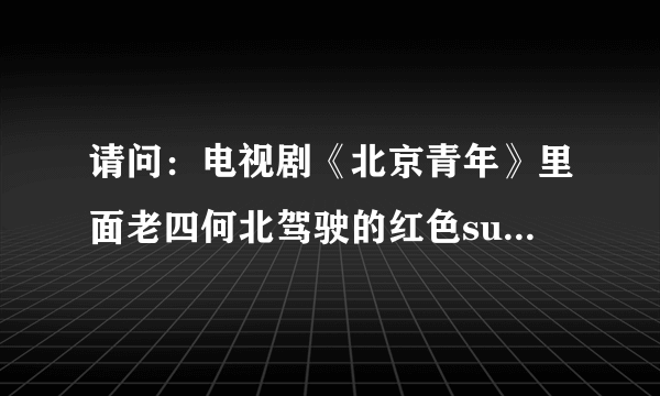 请问：电视剧《北京青年》里面老四何北驾驶的红色suv，上有“北京”logo的，是什么型号？