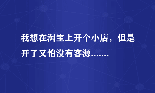 我想在淘宝上开个小店，但是开了又怕没有客源.....没信誉........我该怎么办呢 ？