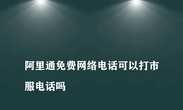 
阿里通免费网络电话可以打市服电话吗

