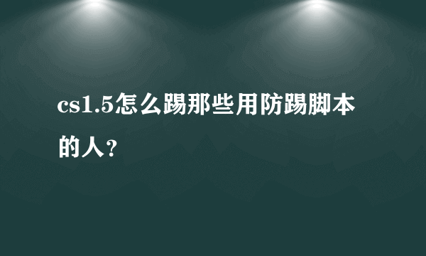 cs1.5怎么踢那些用防踢脚本的人？