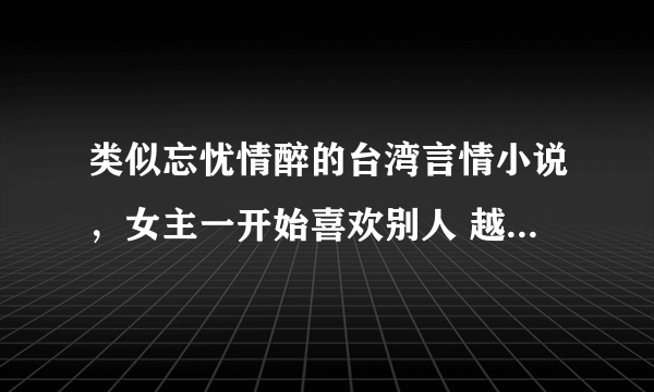 类似忘忧情醉的台湾言情小说，女主一开始喜欢别人 越多越好啊~ 古代现代的都可以