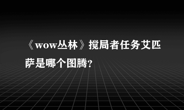 《wow丛林》搅局者任务艾匹萨是哪个图腾？