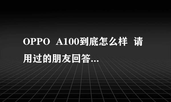 OPPO  A100到底怎么样  请用过的朋友回答下 优点多吗？？