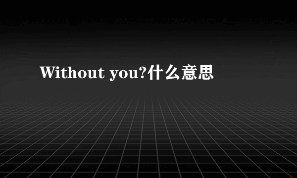 Without you?什么意思