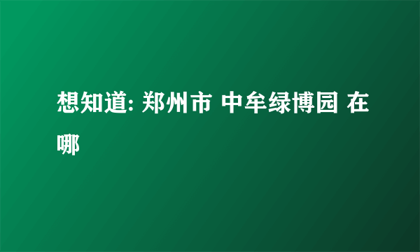 想知道: 郑州市 中牟绿博园 在哪