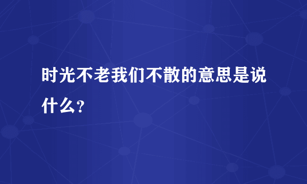 时光不老我们不散的意思是说什么？