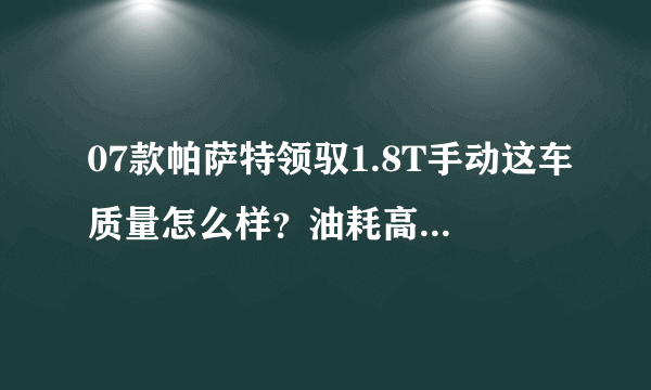 07款帕萨特领驭1.8T手动这车质量怎么样？油耗高吗?动力如何？