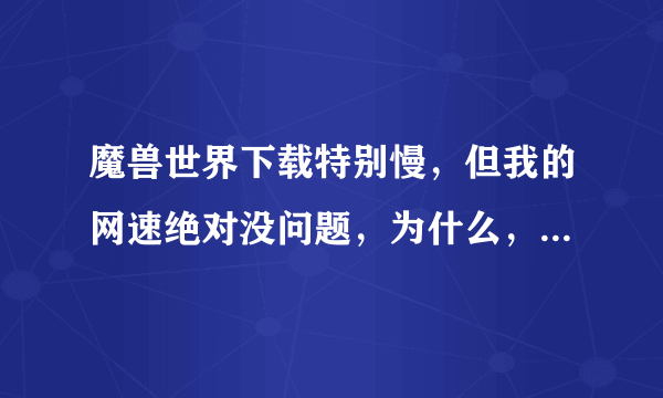 魔兽世界下载特别慢，但我的网速绝对没问题，为什么，请注意看详细