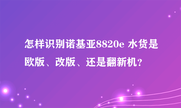 怎样识别诺基亚8820e 水货是欧版、改版、还是翻新机？