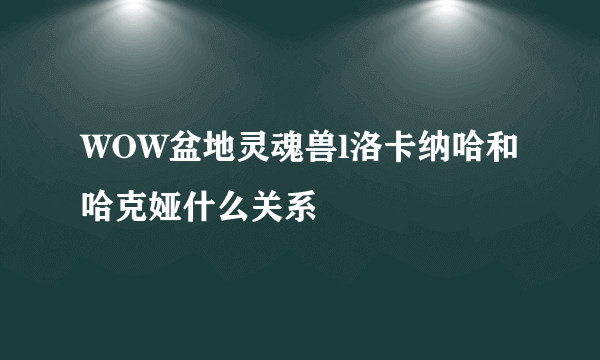 WOW盆地灵魂兽l洛卡纳哈和哈克娅什么关系