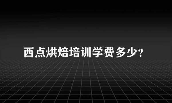 西点烘焙培训学费多少？