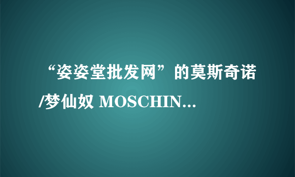 “姿姿堂批发网”的莫斯奇诺/梦仙奴 MOSCHINO是正品吗?