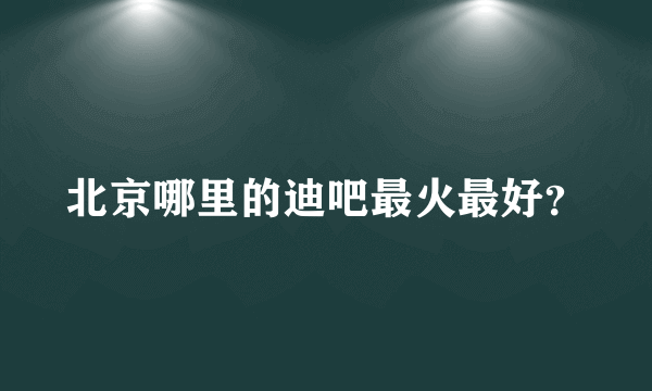 北京哪里的迪吧最火最好？