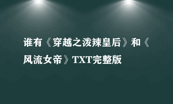 谁有《穿越之泼辣皇后》和《风流女帝》TXT完整版