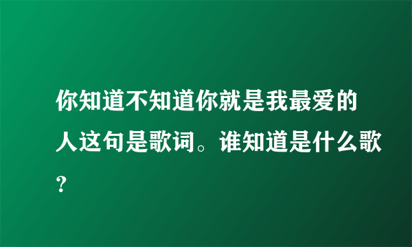 你知道不知道你就是我最爱的人这句是歌词。谁知道是什么歌？