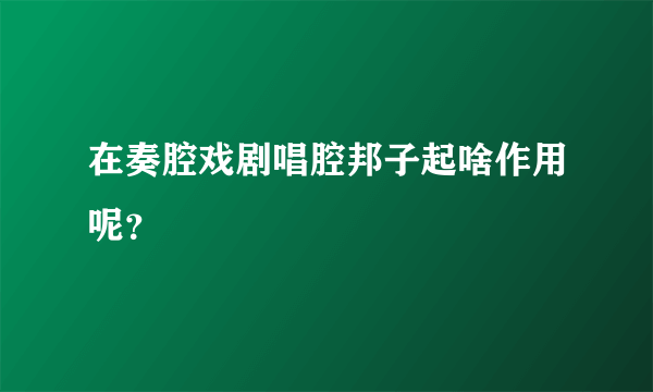 在奏腔戏剧唱腔邦子起啥作用呢？