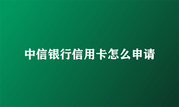 中信银行信用卡怎么申请