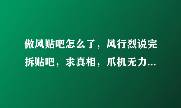 傲风贴吧怎么了，风行烈说完拆贴吧，求真相，爪机无力啊，速度回复各位