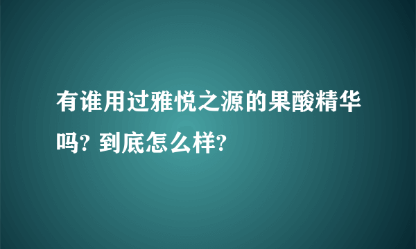 有谁用过雅悦之源的果酸精华吗? 到底怎么样?