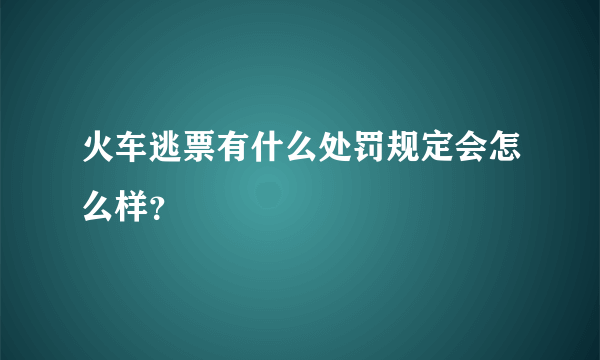 火车逃票有什么处罚规定会怎么样？