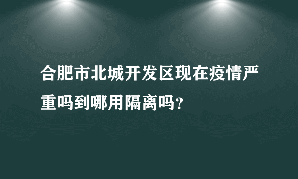 合肥市北城开发区现在疫情严重吗到哪用隔离吗？