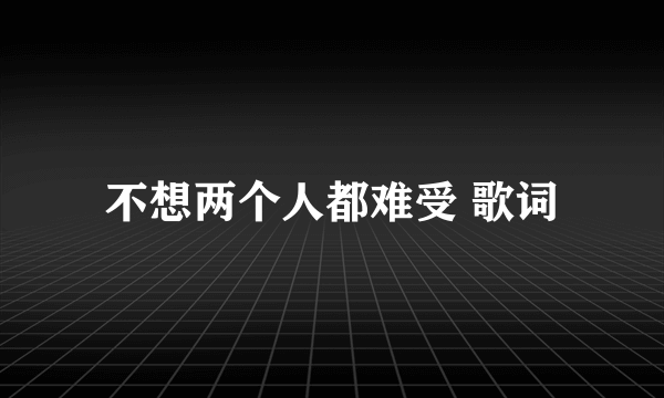 不想两个人都难受 歌词