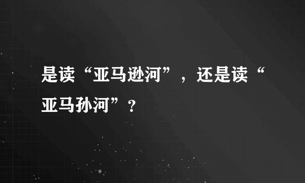 是读“亚马逊河”，还是读“亚马孙河”？