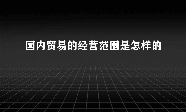 国内贸易的经营范围是怎样的