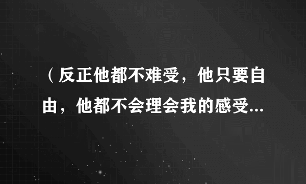 （反正他都不难受，他只要自由，他都不会理会我的感受）这首歌叫什么？