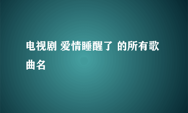 电视剧 爱情睡醒了 的所有歌曲名