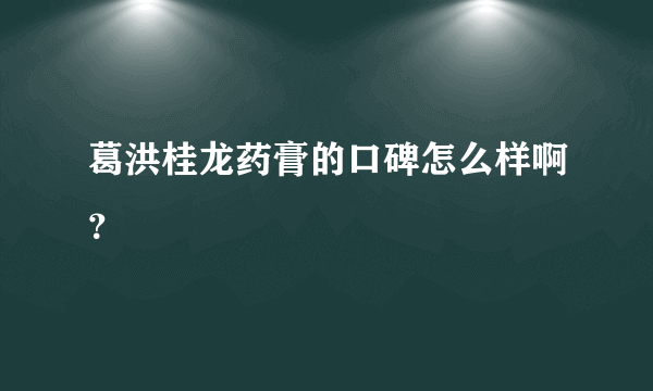 葛洪桂龙药膏的口碑怎么样啊？