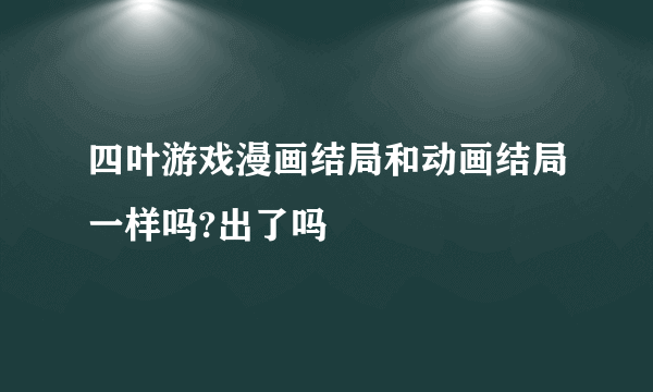 四叶游戏漫画结局和动画结局一样吗?出了吗