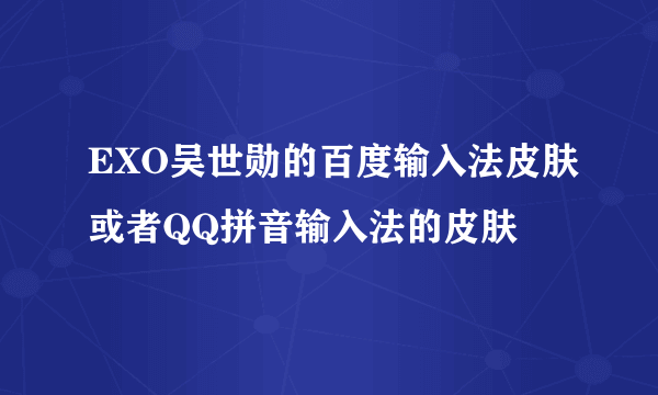 EXO吴世勋的百度输入法皮肤或者QQ拼音输入法的皮肤