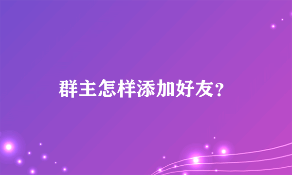 群主怎样添加好友？